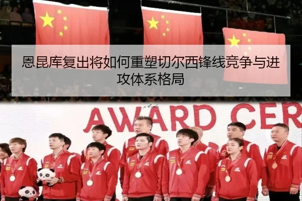 恩昆库复出将如何重塑切尔西锋线竞争与进攻体系格局