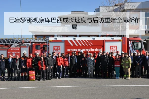 巴塞罗那观察库巴西成长速度与后防重建全局新布局