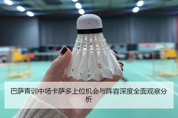 巴萨青训中场卡萨多上位机会与阵容深度全面观察分析
