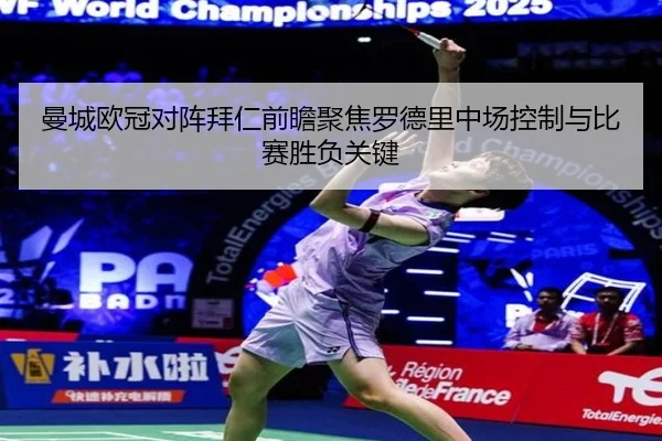 曼城欧冠对阵拜仁前瞻聚焦罗德里中场控制与比赛胜负关键