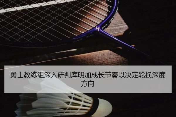 勇士教练组深入研判库明加成长节奏以决定轮换深度方向