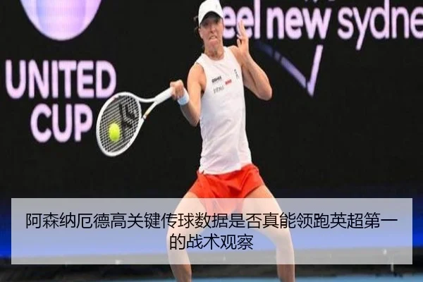 阿森纳厄德高关键传球数据是否真能领跑英超第一的战术观察