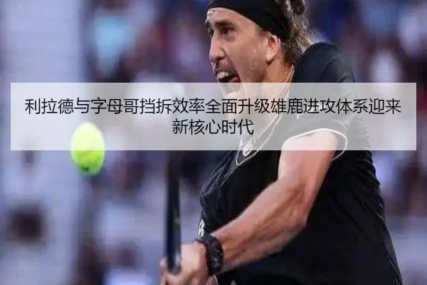 利拉德与字母哥挡拆效率全面升级雄鹿进攻体系迎来新核心时代